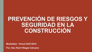 PREVENCIÓN DE RIESGOS Y
SEGURIDAD EN LA
CONSTRUCCIÓN
Modalidad : Virtual 22/01/2016
Por: Alex Raúl Villegas Cahuana
 