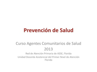 Prevención de Salud
Curso Agentes Comunitarios de Salud
2013
Red de Atención Primaria de ASSE, Florida
Unidad Docente Asistencial del Primer Nivel de Atención
Florida

 