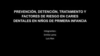 PREVENCIÓN, DETENCIÓN, TRATAMIENTO Y
FACTORES DE RIESGO EN CARIES
DENTALES EN NIÑOS DE PRIMERA INFANCIA
Integrantes:
Emilio Lama
Luis Ron
 