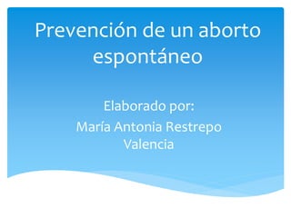 Prevención de un aborto
espontáneo
Elaborado por:
María Antonia Restrepo
Valencia
 