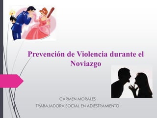 Prevención de Violencia durante el
Noviazgo
CARMEN MORALES
TRABAJADORA SOCIAL EN ADIESTRAMIENTO
 