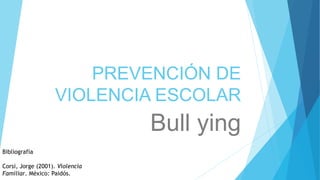 PREVENCIÓN DE
VIOLENCIA ESCOLAR
Bull ying
Bibliografía
Corsi, Jorge (2001). Violencia
Familiar. México: Paidós.
 