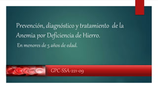Prevención, diagnóstico y tratamiento de la
Anemia por Deficiencia de Hierro.
GPC-SSA-221-09
En menores de 5 años de edad.
 