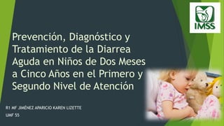 Prevención, Diagnóstico y
Tratamiento de la Diarrea
Aguda en Niños de Dos Meses
a Cinco Años en el Primero y
Segundo Nivel de Atención
R1 MF JIMÉNEZ APARICIO KAREN LIZETTE
UMF 55
 
