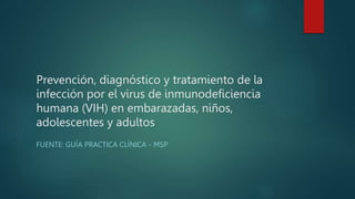 Prevención, diagnóstico y tratamiento de la
infección por el virus de inmunodeficiencia
humana (VIH) en embarazadas, niños,
adolescentes y adultos
FUENTE: GUÍA PRACTICA CLÍNICA - MSP
 