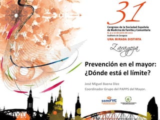 Prevención en el mayor: ¿Dónde está el límite? José Miguel Baena Díez Coordinador Grupo del PAPPS del Mayor. 