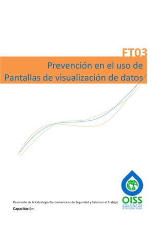 FT03
           Prevención en el uso de
Pantallas de visualización de datos




  Desarrollo de la Estrategia Iberoamericana de Seguridad y Salud en el Trabajo
  Capacitación
 