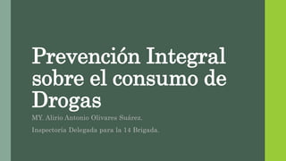 Prevención Integral
sobre el consumo de
Drogas
MY. Alirio Antonio Olivares Suárez.
Inspectoría Delegada para la 14 Brigada.
 