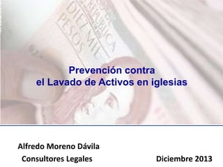 Prevención contra
el Lavado de Activos en iglesias

Alfredo Moreno Dávila
Consultores Legales

Diciembre 2013

 