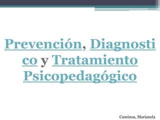 Prevención, Diagnosti
co y Tratamiento
Psicopedagógico
Caminoa, Marianela
 
