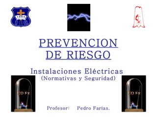 PREVENCION DE RIESGO Instalaciones Eléctricas  (Normativas y Seguridad) Profesor:  Pedro Farías. 