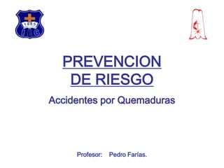 PREVENCIONDE RIESGO Accidentes por Quemaduras Profesor:    Pedro Farías. 