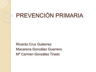 PREVENCIÓN PRIMARIA
Ricardo Cruz Gutierrez
Macarena González Guerrero
Mª Carmen González Tirado
 