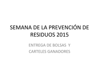 SEMANA DE LA PREVENCIÓN DE
RESIDUOS 2015
ENTREGA DE BOLSAS Y
CARTELES GANADORES
 