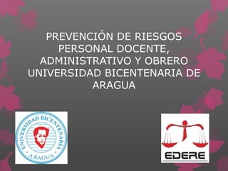 PREVENCIÓN DE RIESGOS
PERSONAL DOCENTE,
ADMINISTRATIVO Y OBRERO
UNIVERSIDAD BICENTENARIA DE
ARAGUA
 