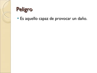 Peligro Es aquello capaz de provocar un daño. 