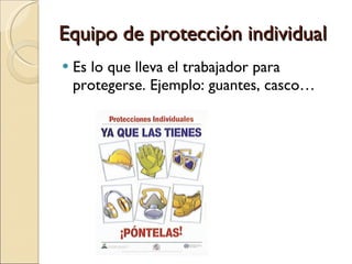 Equipo de protección individual Es lo que lleva el trabajador para protegerse. Ejemplo: guantes, casco… 