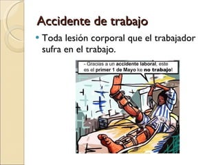 Accidente de trabajo Toda lesión corporal que el trabajador sufra en el trabajo.  
