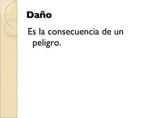 Daño Es la consecuencia de un peligro. 