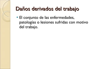 Daños derivados del trabajo El conjunto de las enfermedades, patologías o lesiones sufridas con motivo del trabajo. 