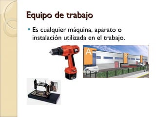 Equipo de trabajo Es cualquier máquina, aparato o instalación utilizada en el trabajo.  