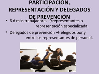 PARTICIPACIÓN,
REPRESENTACIÓN Y DELEGADOS
DE PREVENCIÓN
• 6 ó más trabajadores →representantes o
representación especializada.
• Delegados de prevención → elegidos por y
entre los representantes de personal.
 