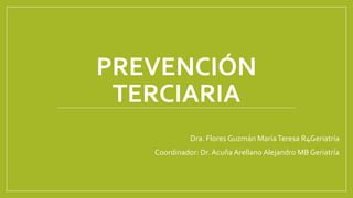 PREVENCIÓN
TERCIARIA
Dra. Flores Guzmán MaríaTeresa R4Geriatría
Coordinador: Dr. Acuña Arellano Alejandro MB Geriatría
 
