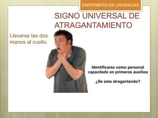 ENFERMERÍA EN URGENCIAS
SIGNO UNIVERSAL DE
ATRAGANTAMIENTO
Llevarse las dos
manos al cuello.
Identificarse como personal
capacitado en primeros auxilios
¿Se esta atragantando?
 