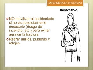 ENFERMERÍA EN URGENCIAS
NO movilizar al accidentado
si no es absolutamente
necesario (riesgo de
incendio, etc.) para evitar
agravar la fractura
Retirar anillos, pulseras y
relojes
INMOVILIZAR
 