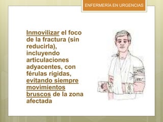 ENFERMERÍA EN URGENCIAS
Inmovilizar el foco
de la fractura (sin
reducirla),
incluyendo
articulaciones
adyacentes, con
férulas rígidas,
evitando siempre
movimientos
bruscos de la zona
afectada
 