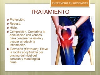 ENFERMERÍA EN URGENCIAS
TRATAMIENTO
 Protección.
 Reposo.
 Hielo.
 Compresión. Comprima la
articulación con vendas
para contener la lesión y
ayudar a reducir la
inflamación.
 Elevación (Elevation). Eleve
la rodilla apoyándola por
encima del nivel del
corazón y manténgala
firme.
 