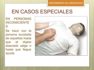 ENFERMERÍA EN URGENCIAS
EN CASOS ESPECIALES
EN PERSONAS
INCONSCIENTE
S
Se hace con la
persona acostada
de espaldas hasta
que el objeto
atascado salga o
hasta que llegue
ayuda.
 