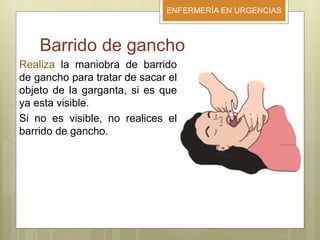 ENFERMERÍA EN URGENCIAS
Barrido de gancho
Realiza la maniobra de barrido
de gancho para tratar de sacar el
objeto de la garganta, si es que
ya esta visible.
Si no es visible, no realices el
barrido de gancho.
 