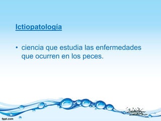 Ictiopatologíaciencia que estudia las enfermedades que ocurren en los peces.