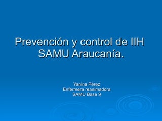 Prevención y control de IIH  SAMU Araucanía. Yanina Pérez Enfermera reanimadora SAMU Base 9 