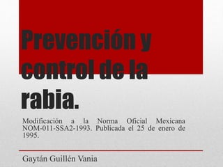 Prevención y
control de la
rabia.
Modificación a la Norma Oficial Mexicana
NOM-011-SSA2-1993. Publicada el 25 de enero de
1995.
Gaytán Guillén Vania
 