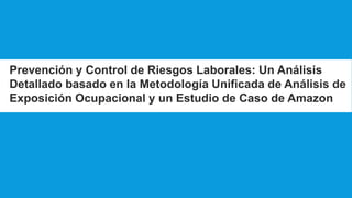 Prevención y Control de Riesgos Laborales: Un Análisis
Detallado basado en la Metodología Unificada de Análisis de
Exposición Ocupacional y un Estudio de Caso de Amazon
 