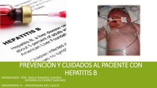 PREVENCIÓN Y CUIDADOS AL PACIENTE CON
HEPATITIS B
PRESENTADO POR: PAOLA RAMIREZ GAVIRIA
GERMAN GUTIERREZ NARVAEZ
ENFERMERÍA IV - UNIVERSIDAD DEL CAUCA
 