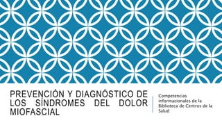 PREVENCIÓN Y DIAGNÓSTICO DE
LOS SÍNDROMES DEL DOLOR
MIOFASCIAL
Competencias
informacionales de la
Biblioteca de Centros de la
Salud
 