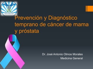 Prevención y Diagnóstico
temprano de cáncer de mama
y próstata
Dr. José Antonio Olmos Morales
Medicina General
 
