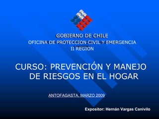 [object Object],GOBIERNO DE CHILE OFICINA DE PROTECCION CIVIL Y EMERGENCIA II REGION ANTOFAGASTA, MARZO 2009 Expositor: Hernán Vargas Canivilo 