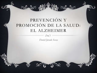 PREVENCIÓN Y
PROMOCIÓN DE LA SALUD:
EL ALZHEIMER
Daniel Jurado Sossa
 