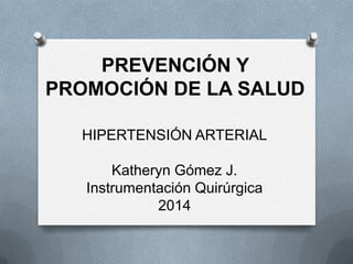 PREVENCIÓN Y
PROMOCIÓN DE LA SALUD
HIPERTENSIÓN ARTERIAL
Katheryn Gómez J.
Instrumentación Quirúrgica
2014

 