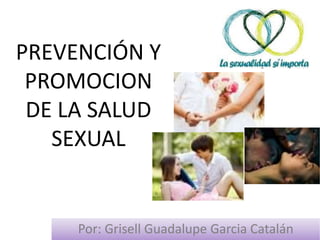 PREVENCIÓN Y
PROMOCION
DE LA SALUD
SEXUAL
Por: Grisell Guadalupe Garcia Catalán
 