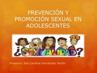 PREVENCIÓN Y
PROMOCIÓN SEXUAL EN
ADOLESCENTES
Presenta: Ilse Carolina Hernández Verdín
 
