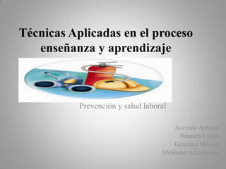 Técnicas Aplicadas en el proceso
   enseñanza y aprendizaje



           Prevención y salud laboral

                                       Acevedo Antonio
                                        Brizuela Carlos
                                       González Mónica
                                   Meléndez Arquímedes
 