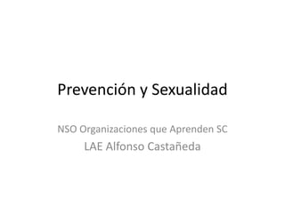 Prevención y Sexualidad
NSO Organizaciones que Aprenden SC
LAE Alfonso Castañeda
 