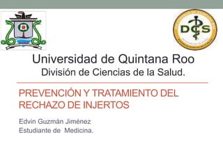 PREVENCIÓN Y TRATAMIENTO DEL
RECHAZO DE INJERTOS
Edvin Guzmán Jiménez
Estudiante de Medicina.
Universidad de Quintana Roo
División de Ciencias de la Salud.
 