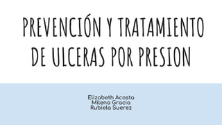 PREVENCIÓN Y TRATAMIENTO
DE ULCERAS POR PRESION
Elizabeth Acosta
Milena Gracia
Rubiela Suerez
 