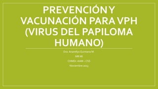 PREVENCIÓN Y
VACUNACIÓN PARA VPH
(VIRUS DEL PAPILOMA
HUMANO)
Dra. Anarellys Quintana M.
MR MI
CHMDr. AAM – CSS
Noviembre 2013

 